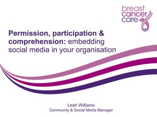 Permission, participation & comprehension:  embedding social media in your organisation Leah Williams Community & Social Media Manager 