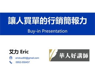 讓人買單的行銷簡報力
Buy-in Presentation
艾力 Eric
erickuo60@gmail.com
0952-550457
 