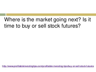 Where is the market going next? Is it 
time to buy or sell stock futures? 
http://www.profitableinvestingtips.com/profitable-investing-tips/buy-or-sell-stock-futures 
 