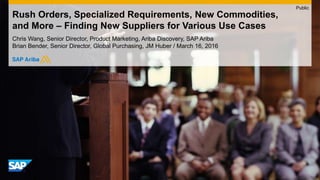 Rush Orders, Specialized Requirements, New Commodities,
and More – Finding New Suppliers for Various Use Cases
Chris Wang, Senior Director, Product Marketing, Ariba Discovery, SAP Ariba
Brian Bender, Senior Director, Global Purchasing, JM Huber / March 16, 2016
Public
 