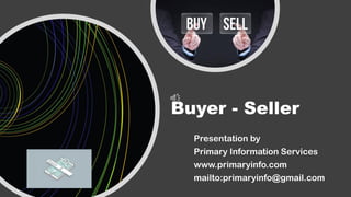 Buyer - Seller
Presentation by
Primary Information Services
www.primaryinfo.com
mailto:primaryinfo@gmail.com
 
