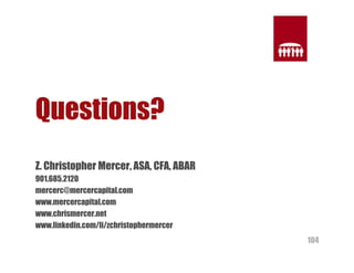104 
Questions? 
Z. Christopher Mercer, ASA, CFA, ABAR 
901.685.2120 
mercerc@mercercapital.com 
www.mercercapital.com 
www.chrismercer.net 
www.linkedin.com/li/zchristophermercer 
