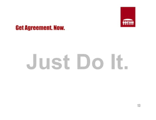 13 
Get Agreement. Now. 
Just Do It. 
 