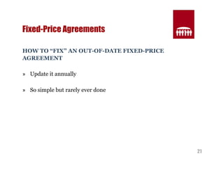 21 
Fixed-Price Agreements 
HOW TO “FIX” AN OUT-OF-DATE FIXED-PRICE 
AGREEMENT 
» Update it annually 
» So simple but rarely ever done 
 