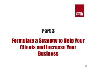 93 
Part 3 
Formulate a Strategy to Help Your 
Clients and Increase Your 
Business 
 