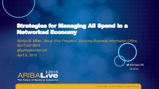 #AribaLIVE
@ariba
Strategies for Managing All Spend in a
Networked Economy
Ashley B. Miller, Group Vice President, Sourcing Business Information Office,
SunTrust Bank
@ashleybmiller124
April 8, 2015
© 2015 Ariba – an SAP company. All rights reserved.
 