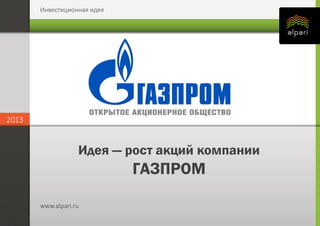 Инвестиционная идея
2013
www.alpari.ru
2013
www.alpari.ru
Идея — рост акций компании
ГАЗПРОМ
 