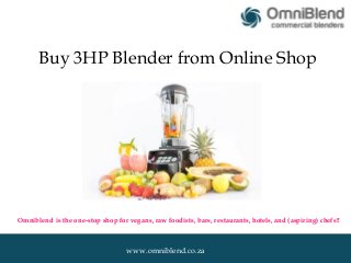 Buy 3HP Blender from Online Shop 
Omniblend is the one-stop shop for vegans, raw foodists, bars, restaurants, hotels, and (aspiring) chefs!! 
www.omniblend.co.za 
 