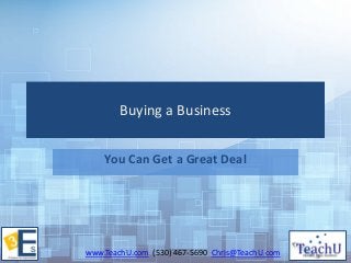 www.TeachU.com (530) 467-5690 Chris@TeachU.com 
Buying a Business 
You Can Get a Great Deal  