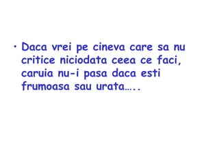 Daca vrei pe cineva care sa nu critice niciodata ceea ce faci, caruia nu-i pasa daca esti frumoasa sau urata….. 