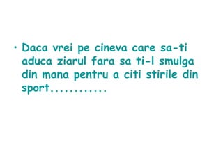 Daca vrei pe cineva care sa - ti aduca  z iarul  fara sa ti-l smulga din mana pentru a citi stirile din sport............   