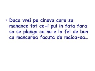 Daca vrei pe cineva care sa manance tot ce-i pui in fata fara sa se planga ca nu e la fel de bun ca mancarea facuta de maica-sa… 