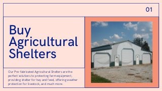 Buy
Agricultural
Shelters
Our Pre-fabricated Agricultural Shelters are the
perfect solutions to protecting farm equipment,
providing shelter for hay and feed, offering weather
protection for livestock, and much more.
01
 