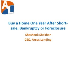 Buy a Home One Year After Short-
sale, Bankruptcy or Foreclosure
Shashank Shekhar
CEO, Arcus Lending
 