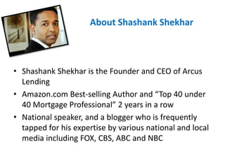 Ab About Shashank Shekhar
• Shashank Shekhar is the Founder and CEO of Arcus
Lending
• Amazon.com Best-selling Author and ...