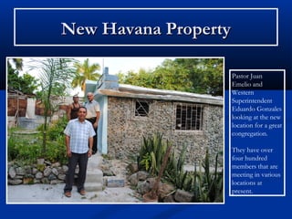 New Havana Property

                      Pastor Juan
                      Emelio and
                      Western
                      Superintendent
                      Eduardo Gonzales
                      looking at the new
                      location for a great
                      congregation.

                      They have over
                      four hundred
                      members that are
                      meeting in various
                      locations at
                      present.
 