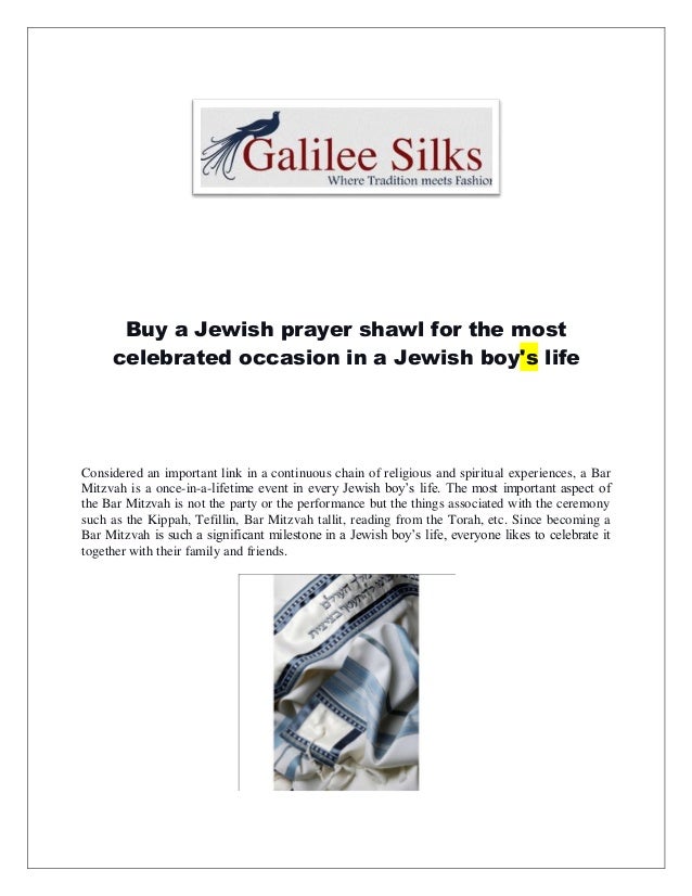 Buy a Jewish prayer shawl for the most
celebrated occasion in a Jewish boy's life
Considered an important link in a continuous chain of religious and spiritual experiences, a Bar
Mitzvah is a once-in-a-lifetime event in every Jewish boy’s life. The most important aspect of
the Bar Mitzvah is not the party or the performance but the things associated with the ceremony
such as the Kippah, Tefillin, Bar Mitzvah tallit, reading from the Torah, etc. Since becoming a
Bar Mitzvah is such a significant milestone in a Jewish boy’s life, everyone likes to celebrate it
together with their family and friends.
 