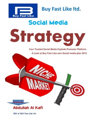 Buy Fast Like ltd.
Social Media
StrategyYour Trusted Social Media Explode Promoter Platform.
A Look at Buy Fast Like own Social media plan 2015
Written By
Abdullah Al Kafi
CEO of BUY Fast Like ltd.
 