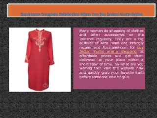 Many women do shopping of clothes
and other accessories on the
Internet regularly. They are a big
admirer of Azra Jamil and strongly
recommend Azrajamil.com for buy
Indian kurtis online shopping at
affordable prices and get them
delivered at your place within a
short span of time. So what are you
waiting for? Visit the website now
and quickly grab your favorite kurti
before someone else bags it.
 