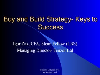 Buy and Build Strategy- Keys toBuy and Build Strategy- Keys to
SuccessSuccess
Igor Zax, CFA, Sloan Fellow (LBS)
Managing Director- Tenzor Ltd
© Tenzor Ltd 2009-2015
www.tenzor.co.uk
1
 