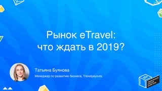 Рынок eTravel:
что ждать в 2019?
Татьяна Буянова
Менеджер по развитию бизнеса, Travelpayouts
Рынок eTravel:
что ждать в 2019?
 