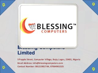 Blessing Computers
Limited
5 Pepple Street, Computer Village, Ikeja, Lagos, 23401, Nigeria
Email Address: info@blessingcomputers.com
Contact Number: 08121981784, 07064901525
 