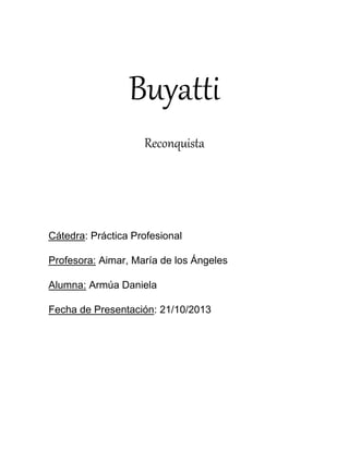 Buyatti
Reconquista

Cátedra: Práctica Profesional
Profesora: Aimar, María de los Ángeles
Alumna: Armúa Daniela
Fecha de Presentación: 21/10/2013

 
