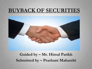 BUYBACK OF SECURITIES




    Guided by – Mr. Himal Parikh
  Submitted by – Prashant Maharshi
 