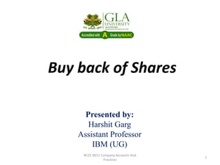 Buy back of Shares
Presented by:
Harshit Garg
Assistant Professor
IBM (UG)
BCCC 0011 Company Accounts And
Practices
1
 