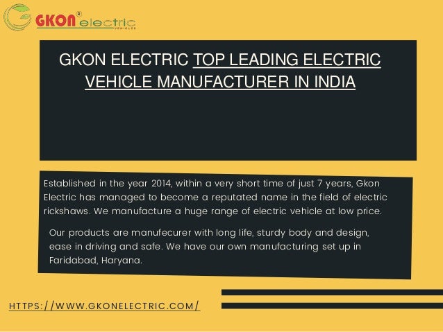 GKON ELECTRIC TOP LEADING ELECTRIC
VEHICLE MANUFACTURER IN INDIA
HTTPS://WWW.GKONELECTRIC.COM/
Established in the year 2014, within a very short time of just 7 years, Gkon
Electric has managed to become a reputated name in the field of electric
rickshaws. We manufacture a huge range of electric vehicle at low price.
Our products are manufecurer with long life, sturdy body and design,
ease in driving and safe. We have our own manufacturing set up in
Faridabad, Haryana.
 