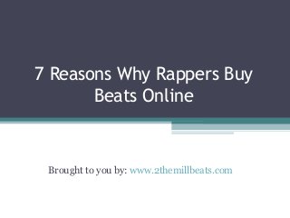 7 Reasons Why Rappers Buy
Beats Online
Brought to you by: www.2themillbeats.com
 