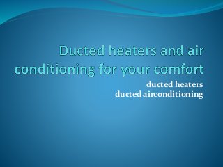 ducted heaters 
ducted airconditioning 
 