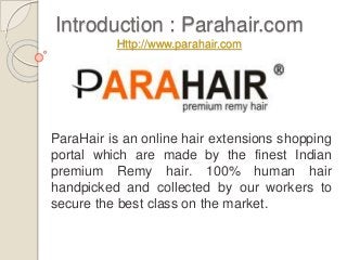 Introduction : Parahair.com
Http://www.parahair.com
ParaHair is an online hair extensions shopping
portal which are made by the finest Indian
premium Remy hair. 100% human hair
handpicked and collected by our workers to
secure the best class on the market.
 