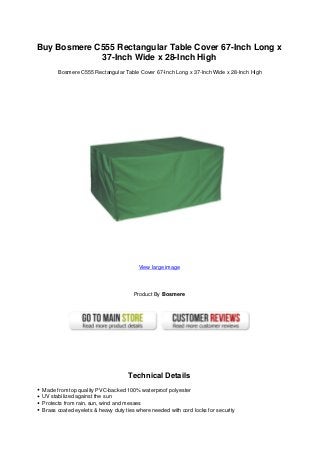 Buy Bosmere C555 Rectangular Table Cover 67-Inch Long x
             37-Inch Wide x 28-Inch High
       Bosmere C555 Rectangular Table Cover 67-Inch Long x 37-Inch Wide x 28-Inch High




                                         View large image




                                       Product By Bosmere




                                    Technical Details
 Made from top quality PVC-backed 100% waterproof polyester
 UV stabilized against the sun
 Protects from rain, sun, wind and messes
 Brass coated eyelets & heavy duty ties where needed with cord locks for security
 