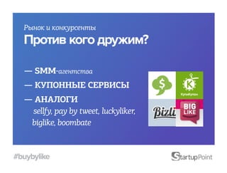 Рынок и конкурсенты
  Против кого дружим?

  — SMM-агентства
  — КУПОННЫЕ СЕРВИСЫ
  — АНАЛОГИ
   sellfy, pay by tweet, luckyliker, 	
   biglike, boombate


#buybylike
 