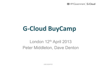 G-Cloud BuyCamp
London 12th April 2013
Peter Middleton, Dave Denton
UNCLASSIFIED
 