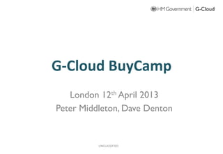G-­‐Cloud	
  BuyCamp	
  
London 12th April 2013
Peter Middleton, Dave Denton
UNCLASSIFIED	
  
 