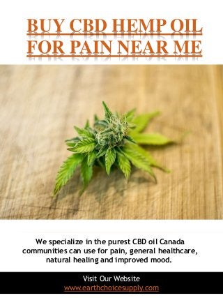 BUY CBD HEMP OIL
FOR PAIN NEAR ME
1
Visit Our Website
www.earthchoicesupply.com
We specialize in the purest CBD oil Canada
communities can use for pain, general healthcare,
natural healing and improved mood.
 