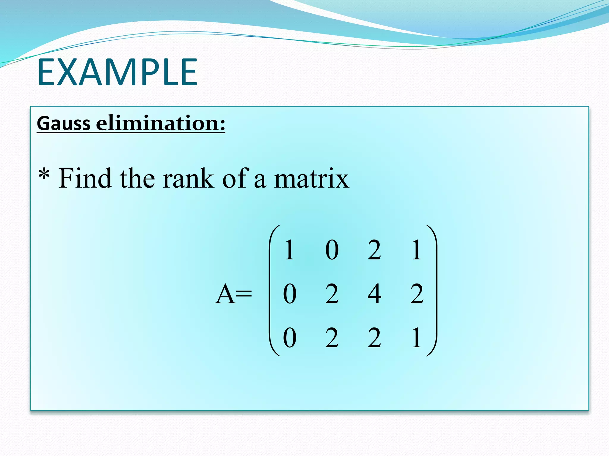 EXAMPLE
Gauss elimination:
* Find the rank of a matrix
1 0 2 1
A= 0 2 4 2
0 2 2 1
 
 
 
 
 
 