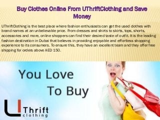 UThriftClothing is the best place where fashion enthusiasts can get the used clothes with
brand names at an unbelievable price. From dresses and shirts to skirts, tops, shorts,
accessories and more, online shoppers can find their desired taste of outfit. It is the leading
fashion destination in Dubai that believes in providing enjoyable and effortless shopping
experience to its consumers. To ensure this, they have an excellent team and they offer free
shipping for orders above AED 150.
 
