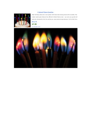 Colored Flame Candles
Make birthday cakes even more special with these mesmerizing colored flame candles.This
twelve candle pack features five different brilliant flame colors – you and your guests will
easily be entranced by the fire just like you were cavemenexperiencing it for the first time.
Buy It
$7.05
via Amazon.com
 