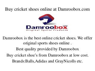 Buy cricket shoes online at Damroobox.com
Damroobox is the best online cricket shoes. We offer
original sports shoes online .
Best quality provided by Damroobox
Buy cricket shoe’s from Damroobox at low cost.
Brands:Balls,Adidas and GrayNicolls etc.
 