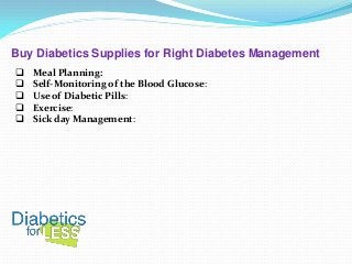 Buy Diabetics Supplies for Right Diabetes Management






Meal Planning:
Self-Monitoring of the Blood Glucose:
Use of Diabetic Pills:
Exercise:
Sick day Management:

 