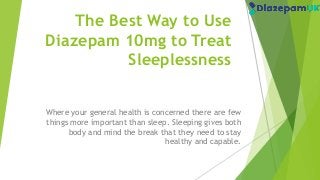 The Best Way to Use
Diazepam 10mg to Treat
Sleeplessness
Where your general health is concerned there are few
things more important than sleep. Sleeping gives both
body and mind the break that they need to stay
healthy and capable.
 