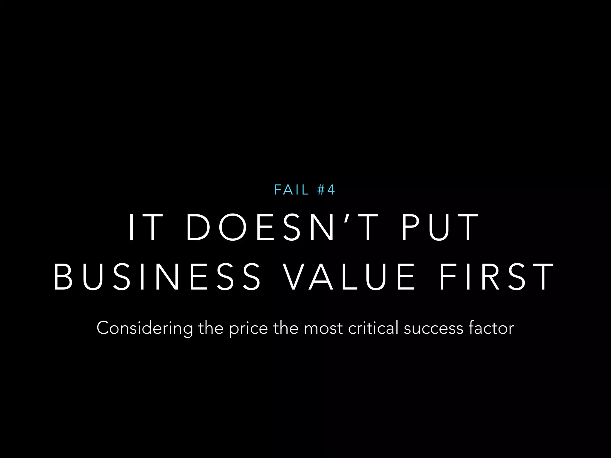 FAI L #4 
IT DOESN’T PUT 
BUSINESS VALUE FIRST 
Considering the price the most critical success factor 
 