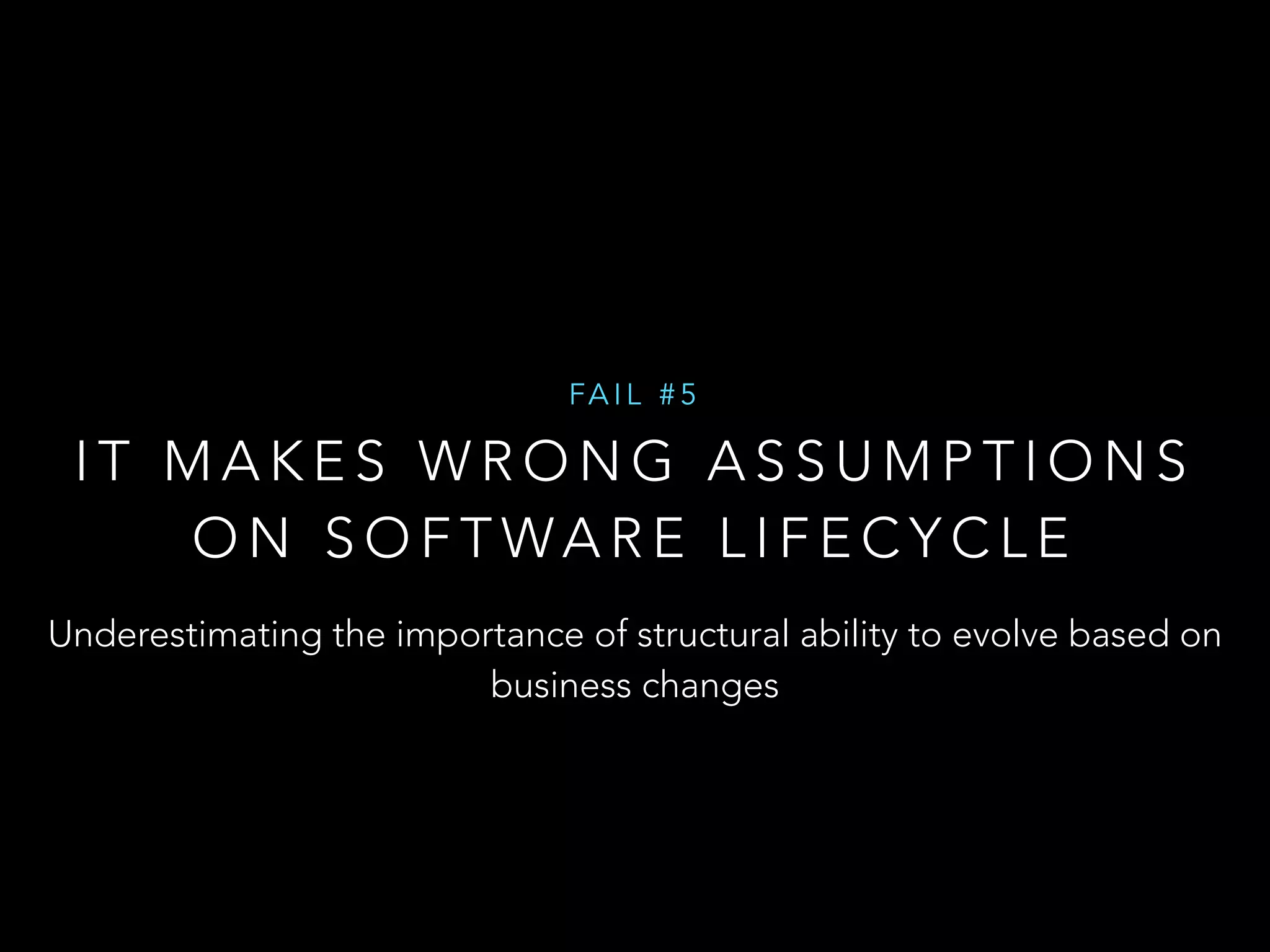 FAI L #5 
IT MAKES WRONG ASSUMPTIONS 
ON SOFTWARE LIFECYCLE 
Underestimating the importance of structural ability to evolve based on 
business changes 
 