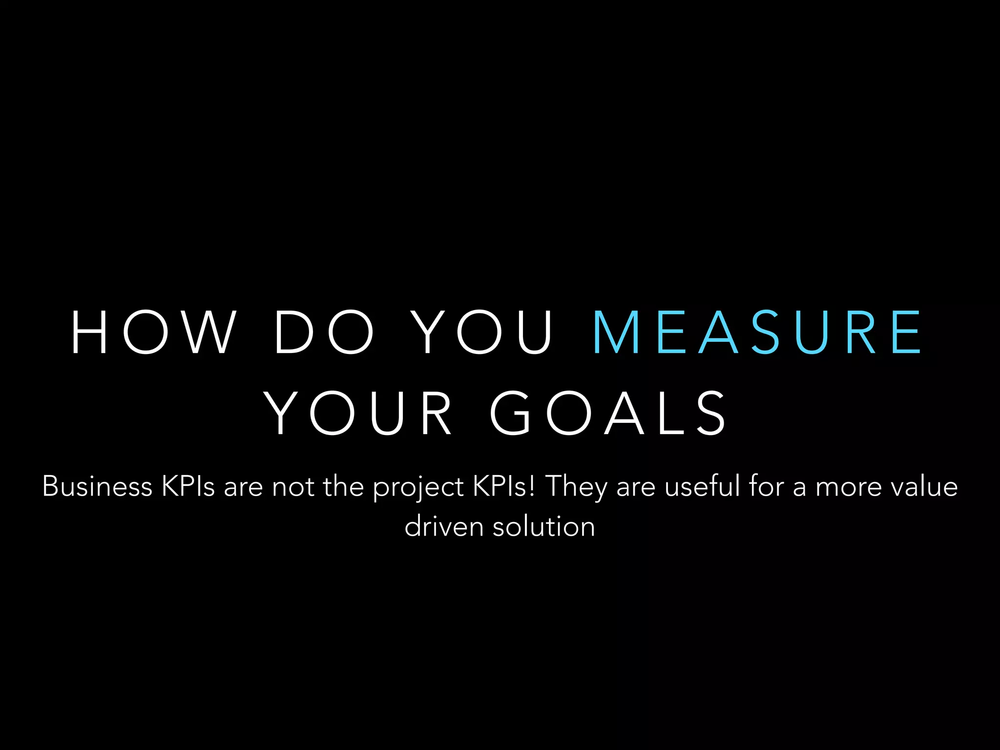 HOW DO YOU MEASURE 
YOUR GOALS 
Business KPIs are not the project KPIs! They are useful for a more value 
driven solution 
 