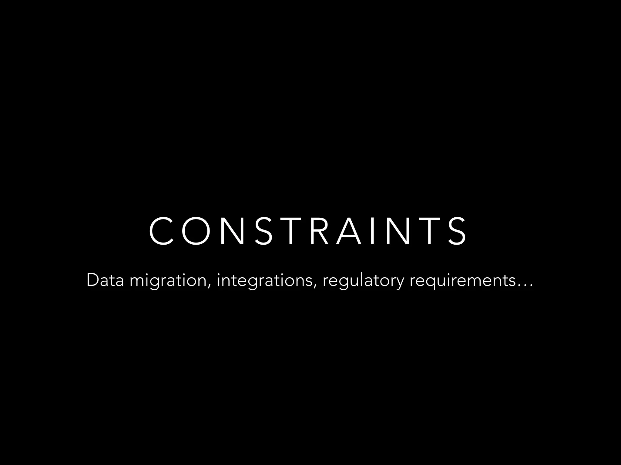 CONSTRAINTS 
Data migration, integrations, regulatory requirements… 
 