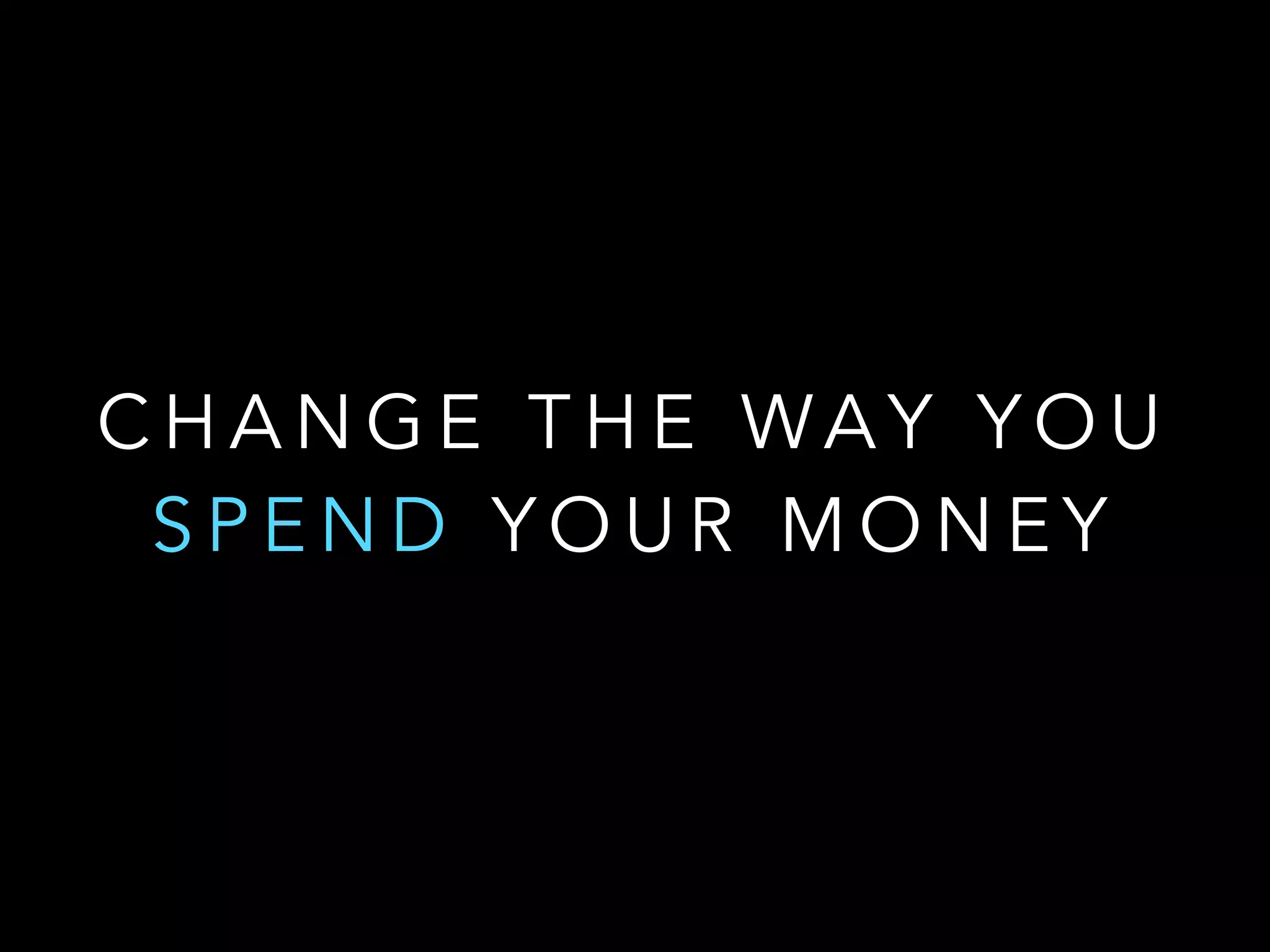 CHANGE THE WAY YOU 
SPEND YOUR MONEY 
 