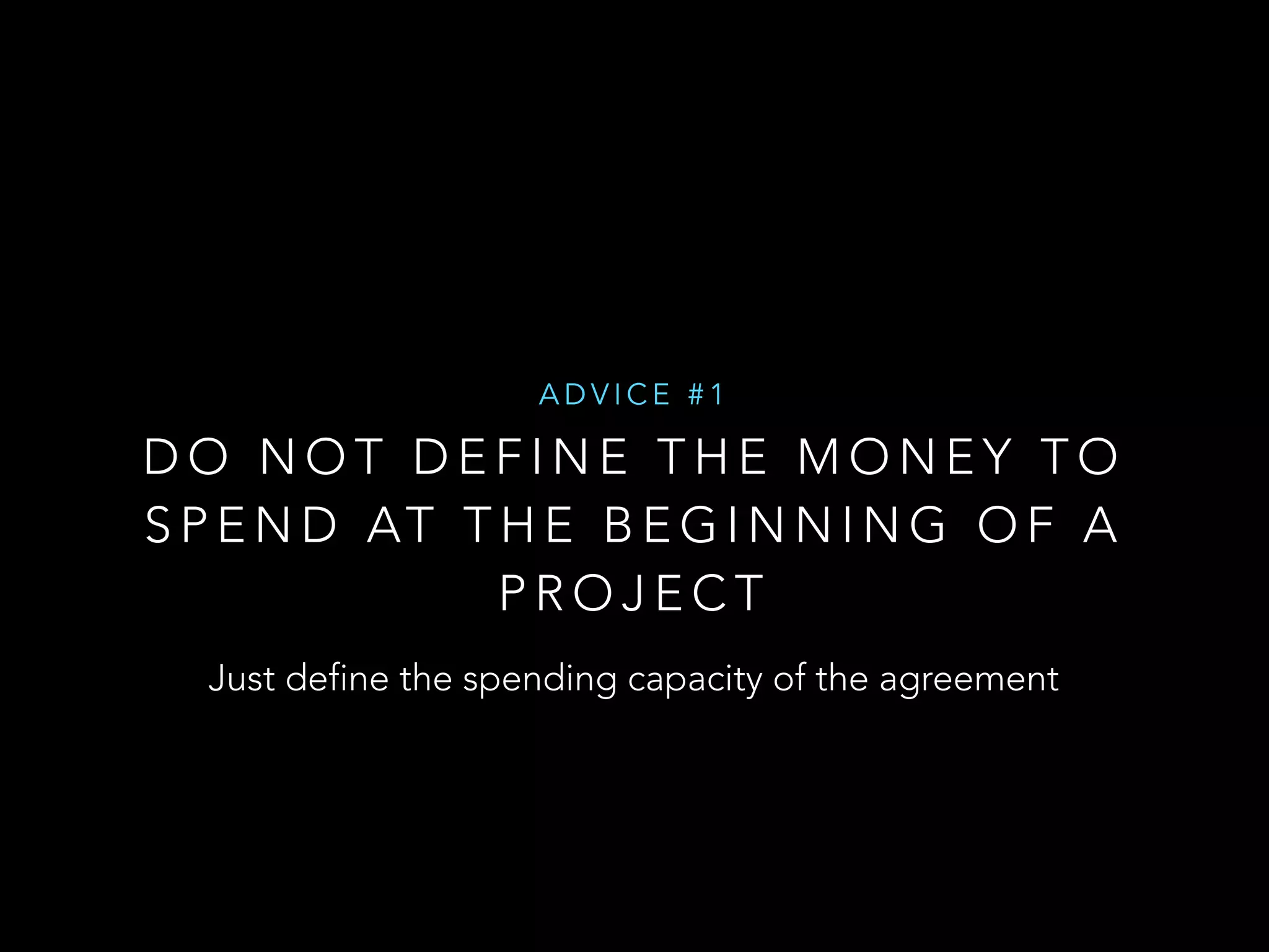ADVICE #1 
DO NOT DEFINE THE MONEY TO 
SPEND AT THE BEGINNING OF A 
PROJECT 
Just define the spending capacity of the agreement 
 